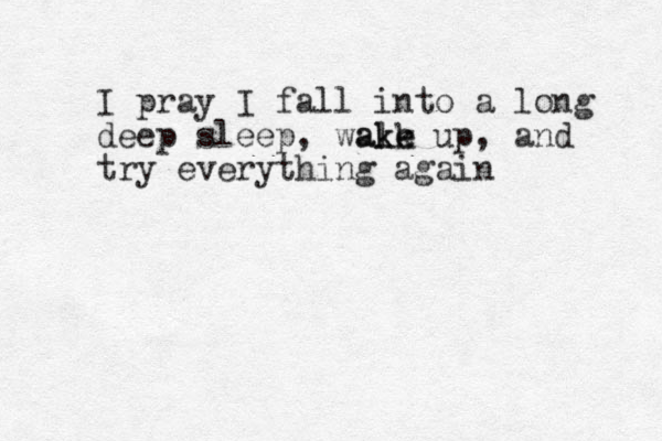 I pray I fall into a long deep sleep, wale akk ke up , and try everything again 