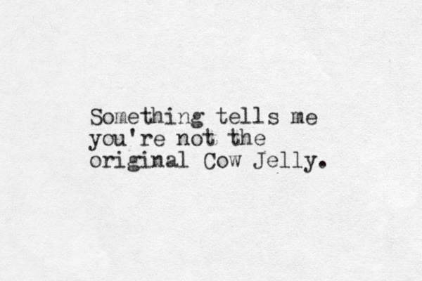 Something tells me you're not the original Cow Jelly. 