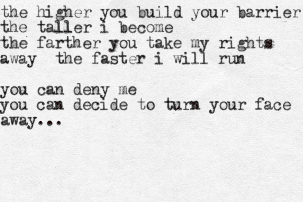 the higher you build your barrier the taller i become the farther you take my rights away the faster i will run you can deny me you can decide to turn your face away...