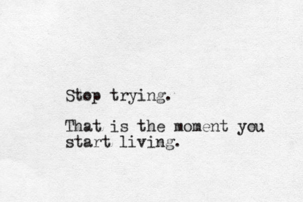 Stop trying. That is the moment you start living.