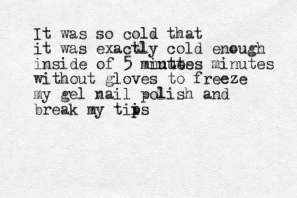It was so cold that it was exactly cold enough inside of 5 mnutes inutes minutes without gloves to freeze my gel nail polish and break my tiis p p