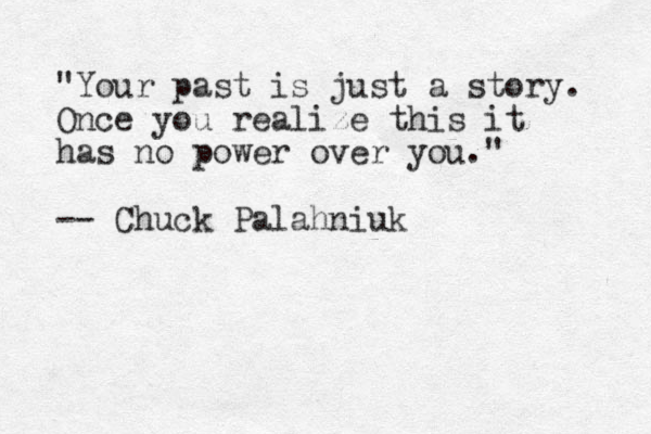 "Your past is just a story. Once you realize this it has no power over you." -- Chuck Palahniuk