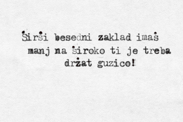 Sirsi besedni zaklad imas manj na siroko ti je treba drzat guzico! . . . . . . 