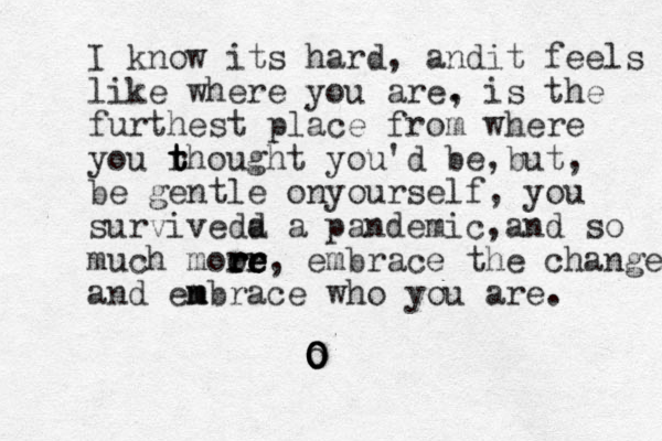 I know its hard, andit feels like where you are . , is the furthest place from where you r t t t thought you'd be,but , be gentle onyourself , you surviveda d a pandemic,and so much moor r r re e r re , embrace the change and en m mbrace who you are. O o O O O
