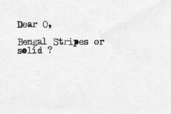 Dear O, Bengal Stripes or solid ? 