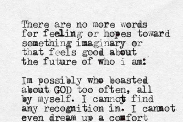 There are no more words for feeling or hopes toward something imaginary or that feels good about the future of who i am: Im possibly who boasted about GOD too often, all by myself. I cannoy t t find any recognition in. I cannot even dream up a comfort