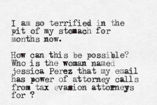 I am so terrified in the pit of my stomach for months now. How can this b e possible? Who is the woman named jessica Perez that my email has power of attorney calls from tax evasion attorneys for ?