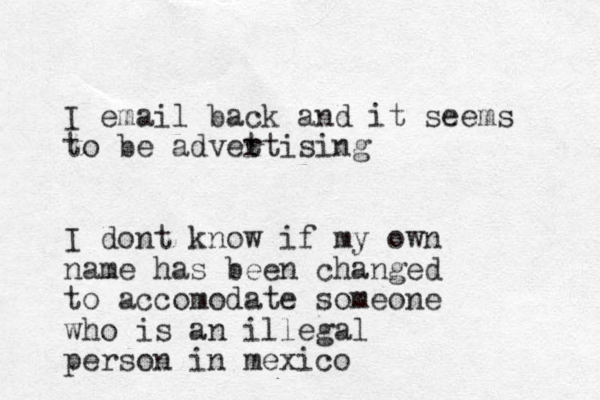 I email back and it seems to be advet rtising I dont know if my own nam e has been change d to accomodate someone who is an illegal person in mexico 