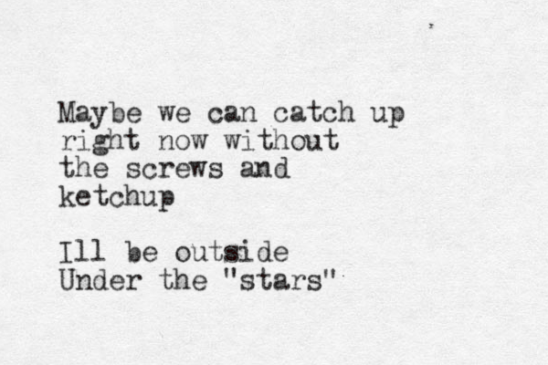 Maybe we can catch up right now without the screws and ketchup Ill be outside Under the "stars" 