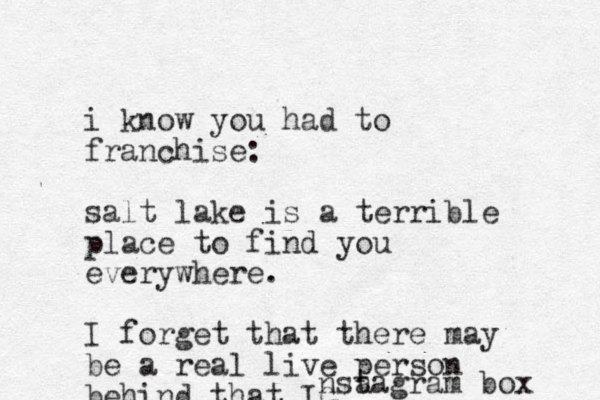 i know you had to franchise: salt lake is a terrible place to find you everywhere. I forget that there may be a real live person behind that IG nsa tagram box 
