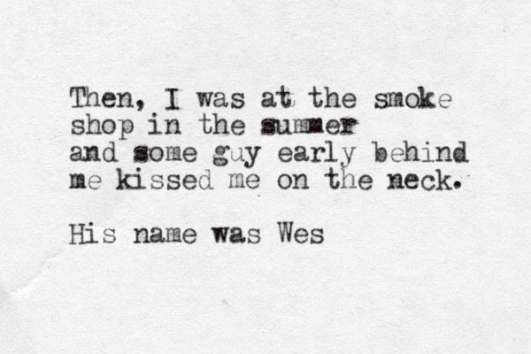 Then, I was at the smoke shop in the summer and some guy early behind me kissed me on the neck. His name was Wes