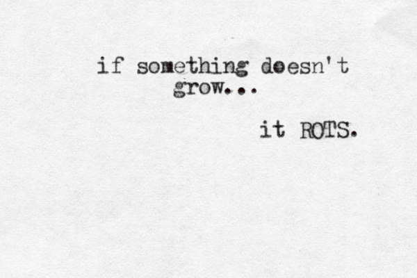 if something doesn't grow... it ROTS. 