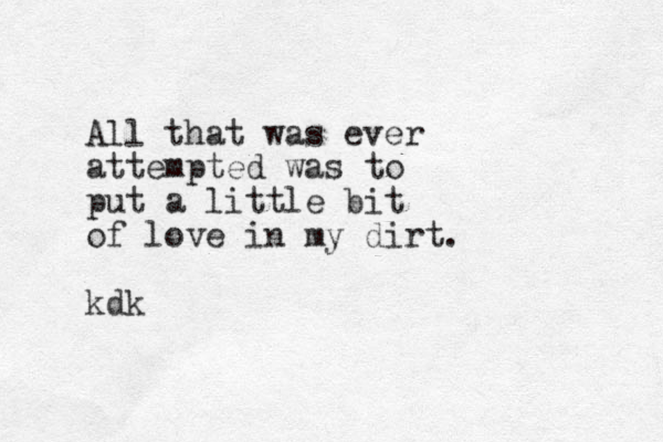 All that was ever attempted was to put a little bit of love in my dirt. kdk
