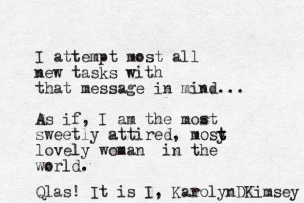 I attempt most all new tasks with that message in mind... As if, I am the most sweetly attired, mosy t t lovely woman in the world. Qlas! It is I, KarolynDKimsey 
