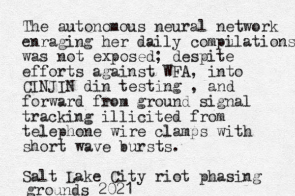 The autonomous neural network enraging her daily compu ilations was not exposed; despite efforts against WFA, into CINJIN din testing , and forward from ground signal tracking illicited from telephone wire clamps with short wave bursts. Salt Lake City riot phasing grounds 2021