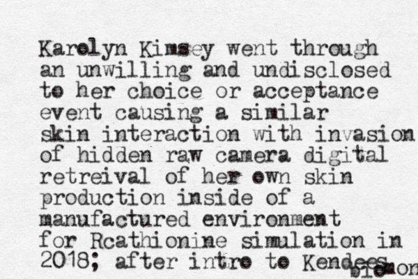 Karolyn Kimsey went through an unwilling and undisclosed to her choice or acceptance event causing a similar skin interaction with invasion of hidden raw camera digital retreival of her own skin production inside of a manufactured environment for Rcathionine simulation in 2018 ; after intro to Kendee s bio mon 