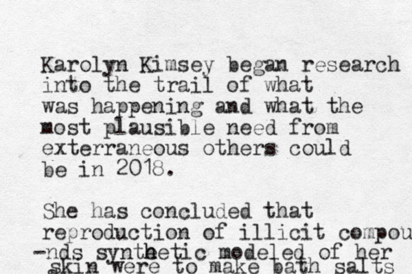 Karolyn Kimsey began research into the trail of what was happening and what the most plausible need from exterraneous others could be in 2018. She has concluded that reproduction of illicit compounds nds - synte h hetic modeled of her s skin were to make bath salts 