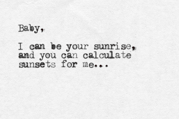 Baby, I can be your sunrise, and you can calculate sunsets for me...