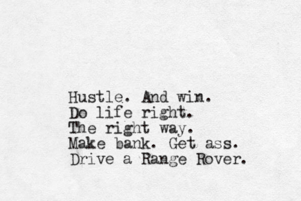 Hustle. And win. Do life right. The right way. Make bank. Get ass. Drive a Range Rover. 