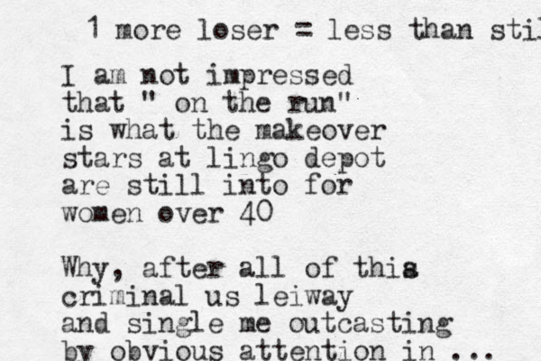 I am not impressed that " on the run" is what the makeover stars at lingo depot are still into for women over 40 Why, after all of thia s criminal us leiway and single me outcasting by obvious attention in ... 1 more loser = less than still 