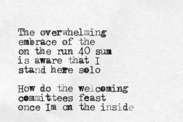 The overwhelming embrace of the on the run 40 sum is aware that I stand here solo How do the welcoming committees feast once Im on the inside