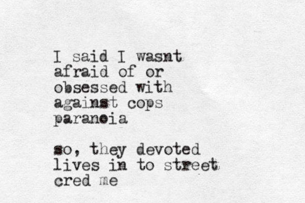 I said I wasnt afraid of or obsessed with against cops paranoia so, they devoted lives in to street cred me 