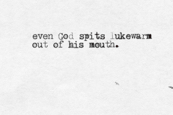 even God spits lukewarm out of his mouth. 