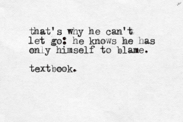 that's why he can't let go: he knows he has only himself to blame. textbook.
