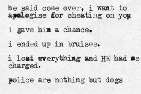 he said come over, i want to apologise dor f cheating on yoy u i gave him a chance . i ended up in bruises . i load st wv everything and HE had me charged. police are nothing but dogs 