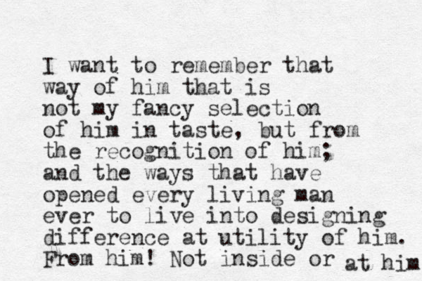 I want to remember that way of him that is not my fancy selection of him in taste, but from the recognition of him; and the ways that have opened every living man ever to live into designing difference at utility of him. From him! Not inside or at him 