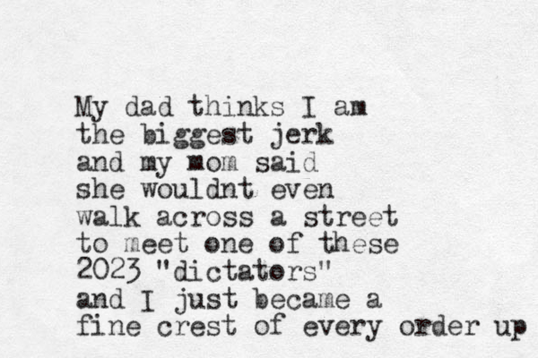 My dad thinks I am the biggest jerk and my mom said she wouldnt even walk across a street to meet one of these 2023 "dictators" and I just became a fine crest of every order up 