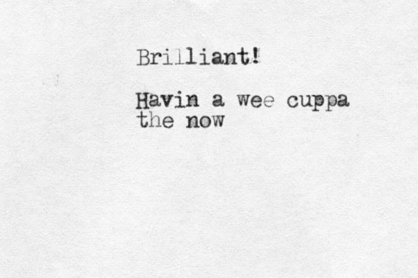 Brilliant! Havin a wee cuppa the now