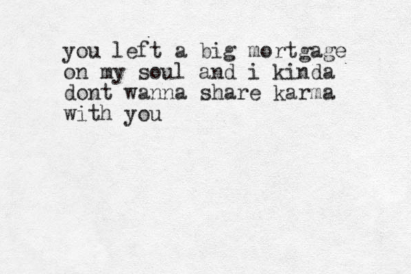 you left a big mortgage on my soul and i kinda dont wanna share karma with you