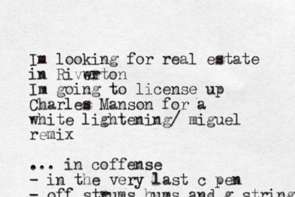Im looking for real estate in Rivw erton Im going to license up Charles Manson for a white lightening/ miguel remix ... in coffense - in the very last c pen - off strums hums and g strings 
