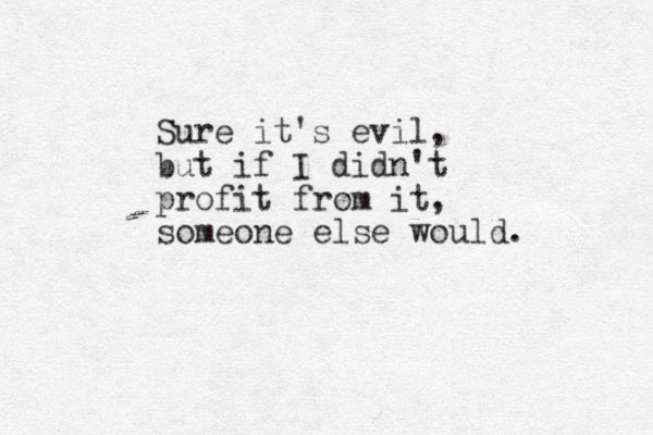 Sure it's evil, but if I didn't profit from it, someone else would. 