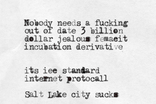 Nobody needs a fucking out of date 3 billion dollar jealous femaeit incubation derivative its iee stantard d d internet protocall Salt Lake city sucks 