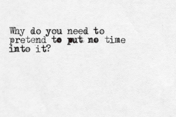 Why do you need to pretend to put no time into it? 