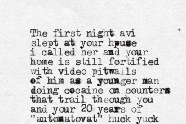 The first night avi slept at your hpuse i called her and your home is still fortified with video pitwalls of him as a younger man doing cocaine on counters that trail theough you and your 20 years of "automatovat" huck yuck 