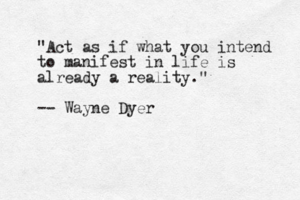 "Act as if what you intend to manifest in life is already a reality." -- Wayne Dyer