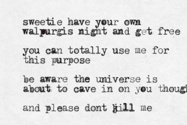 sweetie have your own walpurgis night and get free you can totally use me for this purpose be aware the universe is about to cave in on you though and please dont j kill me 