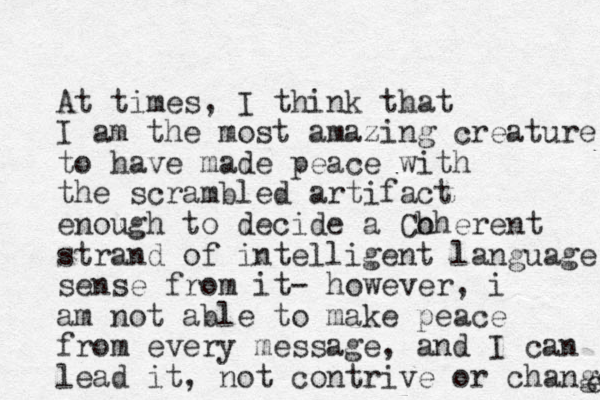 At times, I think that I am the most amazing creature to have made peace with the scrambled artifact enough to decide a Ch oherent strand of intelligent language sense from it- however, i am not able to make peace from every message, and I can lead it, not contrive or change e 