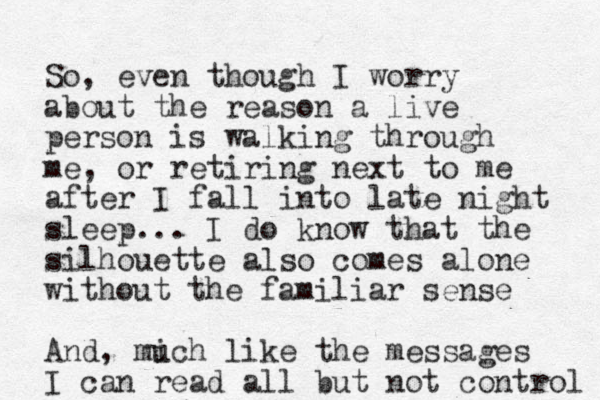 So, even though I worry about the reason a live person is walking through me, or retiring next to me after I fall into late night sleep... I do know that the silhouette also comes alone without the familiar sense And, mich like u the messages I can read all but not control 