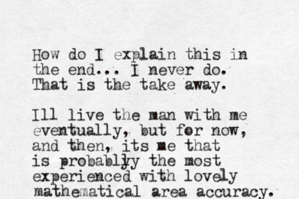 How do I explain this in the end... I never do. That is the take away. Ill live the man with me eventually, but for now, and then, its me that is probably ly the most experienced with love ly mathematical area accuracy. 