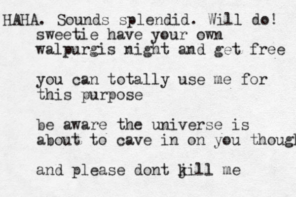 sweetie have your own walpurgis night and get free you can totally use me for this purpose be aware the universe is about to cave in on you though and please dont j kill me HAHA. Sounds splendid. Will do! 
