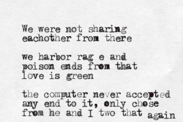 We were not sharing eachother from there we harbor rag e and poison ends from that love is green the computer never accepted any end to it, only chose from he and I two that again 