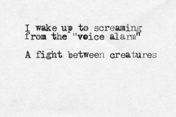 I wake up to screaming from the "voice alarm" A fight between creatures 