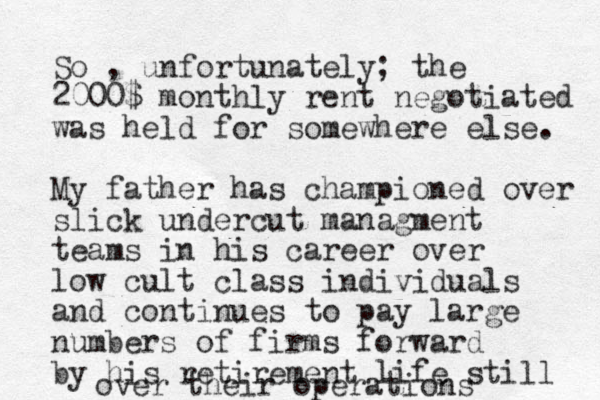 So , unfortunately; the 2000$ monthly rent negotiated was held for somewhere else. My father has championed over slick undercut managment teams in his career over low cult class individuals and continues to pay large numbers of firms forward by his retirement life still over their operations