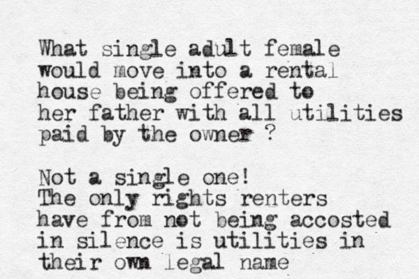 What single adult female would move into a rental house being offered to her father with all utilities paid by the owner ? Not a single one! The only rights renters have from not being accosted in silence is utilities in their own legal name