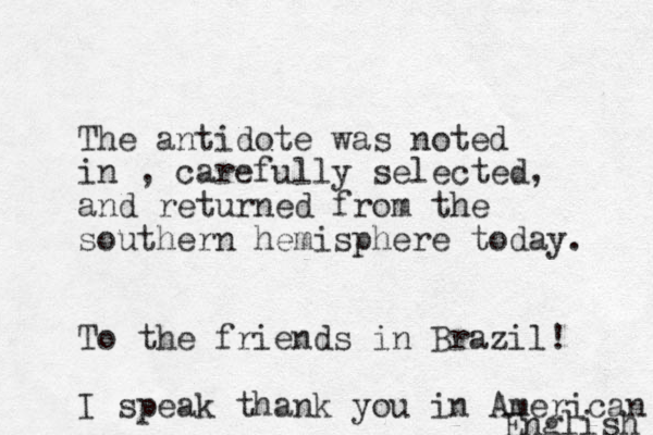 The antidote was noted in , carefully selected, and returned from the southern hemisphere today. To the friends in Brazil! I speak thank you in American English 
