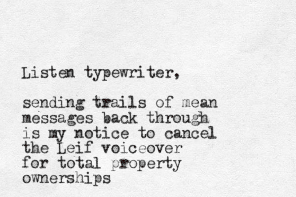 Listen typewriter, sending trails of mean messages back through is my notice to cancel the Leif voiceover for total property ownerships